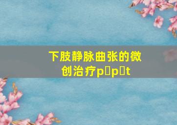 下肢静脉曲张的微创治疗p p t